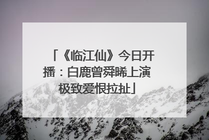 《临江仙》今日开播：白鹿曾舜晞上演极致爱恨拉扯