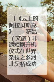 《云上的阿拉贝斯克》——精品（文旅）非遗短剧开机仪式在世界杂技之乡河北吴桥成功举办