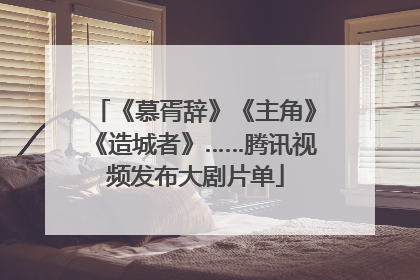 《慕胥辞》《主角》《造城者》……腾讯视频发布大剧片单