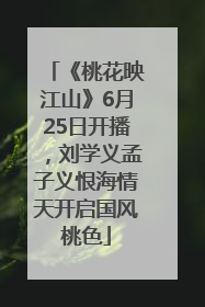 《桃花映江山》6月25日开播，刘学义孟子义恨海情天开启国风桃色