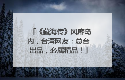 《藏海传》风靡岛内，台湾网友：总台出品，必属精品！