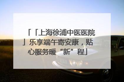 「上海徐浦中医医院」乐享端午寄安康，贴心服务暖“新”程