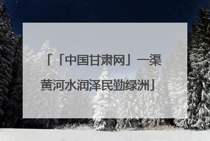 「中国甘肃网」一渠黄河水润泽民勤绿洲