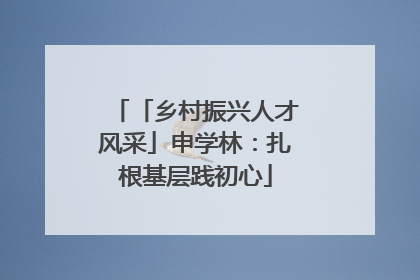 「乡村振兴人才风采」申学林：扎根基层践初心