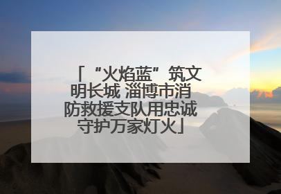 “火焰蓝”筑文明长城 淄博市消防救援支队用忠诚守护万家灯火