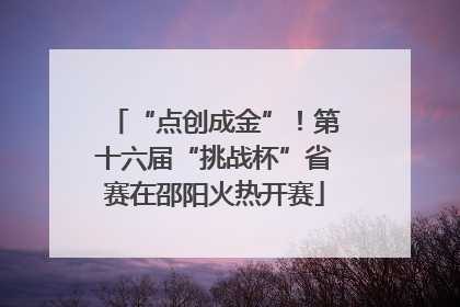 “点创成金”！第十六届“挑战杯”省赛在邵阳火热开赛