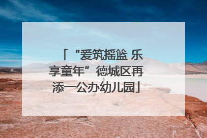 “爱筑摇篮 乐享童年”德城区再添一公办幼儿园