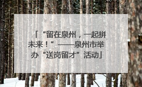 “留在泉州，一起拼未来！”——泉州市举办“送岗留才”活动