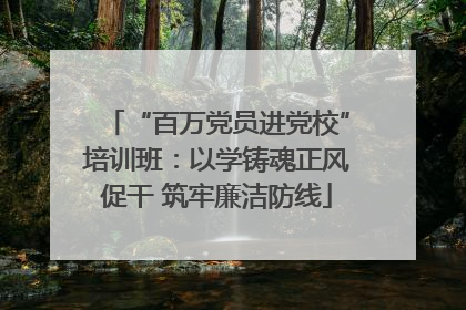 “百万党员进党校”培训班：以学铸魂正风促干 筑牢廉洁防线
