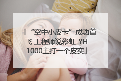 “空中小皮卡”成功首飞 工程师说彩虹-YH1000主打一个皮实