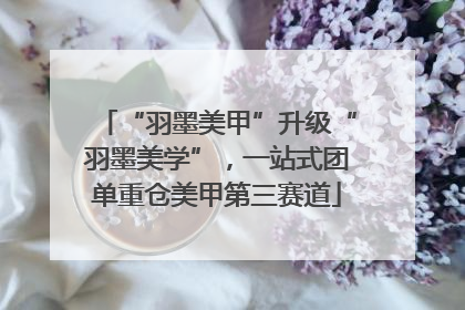 “羽墨美甲”升级“羽墨美学”，一站式团单重仓美甲第三赛道