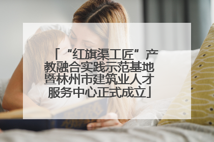 “红旗渠工匠”产教融合实践示范基地暨林州市建筑业人才服务中心正式成立