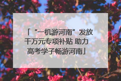 “一机游河南”发放千万元专项补贴 助力高考学子畅游河南