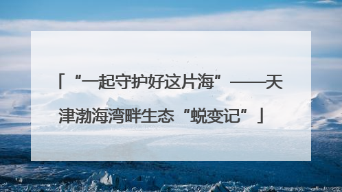 “一起守护好这片海”——天津渤海湾畔生态“蜕变记”