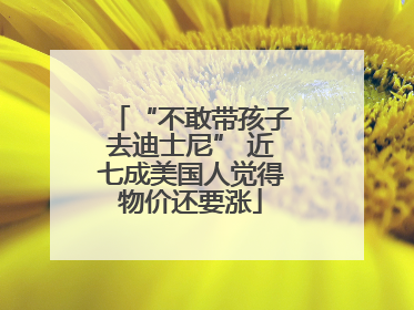 “不敢带孩子去迪士尼” 近七成美国人觉得物价还要涨