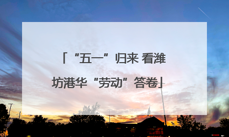 “五一”归来 看潍坊港华“劳动”答卷