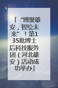 “博聚雄安，智绘未来”！第135批博士后科技服务团（河北雄安）活动成功举办