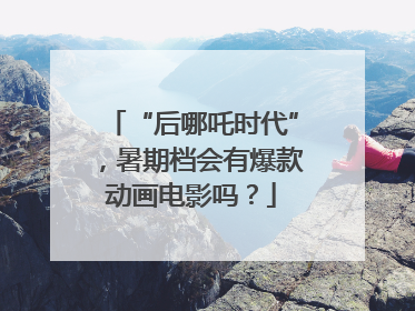 “后哪吒时代”，暑期档会有爆款动画电影吗？