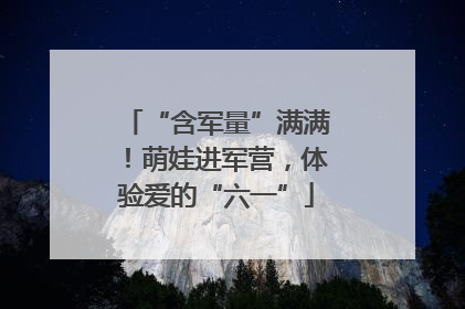 “含军量”满满！萌娃进军营，体验爱的“六一”