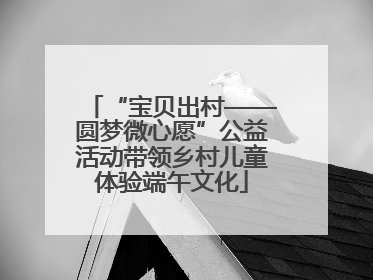“宝贝出村——圆梦微心愿”公益活动带领乡村儿童体验端午文化