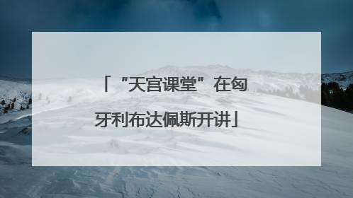“天宫课堂”在匈牙利布达佩斯开讲