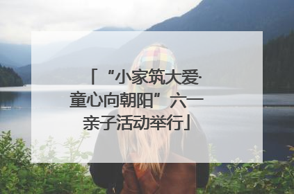 “小家筑大爱·童心向朝阳”六一亲子活动举行