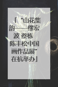 “山花集韵——缪宏波 蔡栋 陈丰松中国画作品展”在杭举办