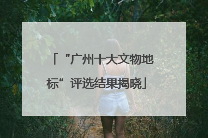 “广州十大文物地标”评选结果揭晓