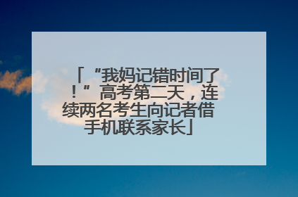 “我妈记错时间了！”高考第二天，连续两名考生向记者借手机联系家长