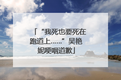 “我死也要死在跑道上……”吴艳妮哽咽道歉