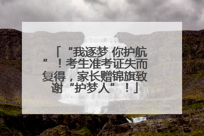 “我逐梦 你护航”！考生准考证失而复得，家长赠锦旗致谢“护梦人”！