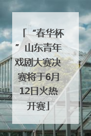 “春华杯”山东青年戏剧大赛决赛将于6月12日火热开赛