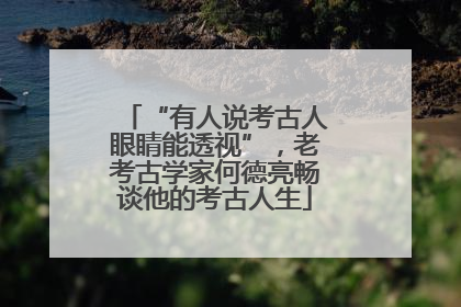 “有人说考古人眼睛能透视”，老考古学家何德亮畅谈他的考古人生
