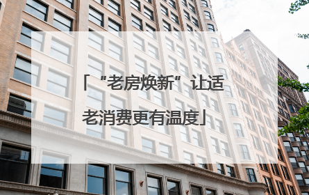 “老房焕新”让适老消费更有温度