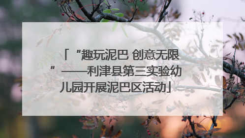 “趣玩泥巴 创意无限”——利津县第三实验幼儿园开展泥巴区活动