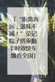 “距离再远，滋味不减！”荣记粽子搭乘顺丰时效快车飘香全国