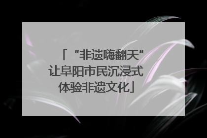 “非遗嗨翻天”让阜阳市民沉浸式体验非遗文化