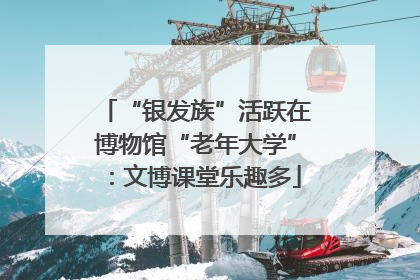 “银发族”活跃在博物馆“老年大学”：文博课堂乐趣多