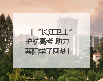 “长江卫士”护航高考 助力襄阳学子圆梦