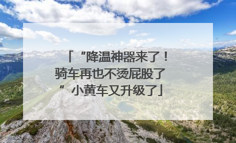 “降温神器来了！骑车再也不烫屁股了”小黄车又升级了