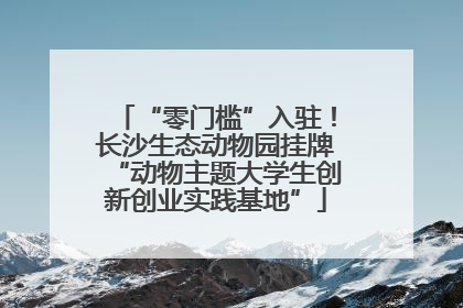 “零门槛”入驻！长沙生态动物园挂牌“动物主题大学生创新创业实践基地”