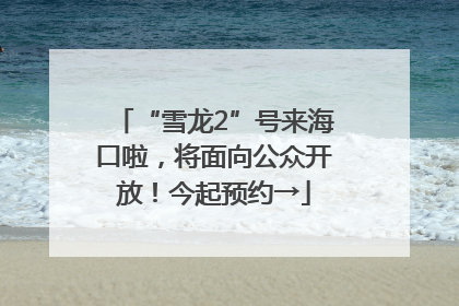 “雪龙2”号来海口啦，将面向公众开放！今起预约→