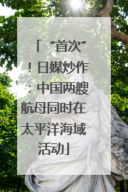 “首次”！日媒炒作：中国两艘航母同时在太平洋海域活动