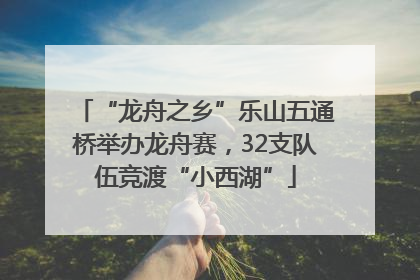 “龙舟之乡”乐山五通桥举办龙舟赛，32支队伍竞渡“小西湖”
