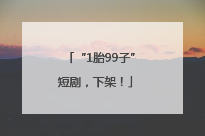 “1胎99子”短剧，下架！