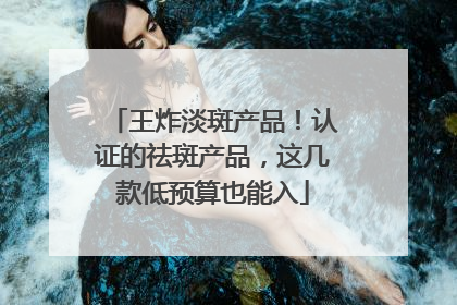 王炸淡斑产品！认证的祛斑产品，这几款低预算也能入