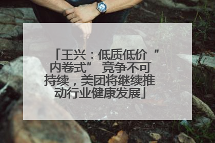 王兴：低质低价“内卷式” 竞争不可持续，美团将继续推动行业健康发展