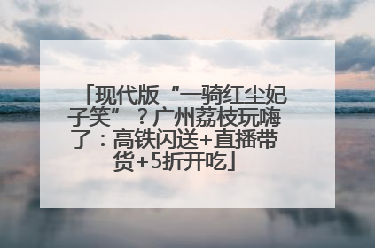 现代版“一骑红尘妃子笑”？广州荔枝玩嗨了：高铁闪送+直播带货+5折开吃