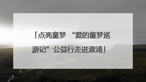 点亮童梦 “爱的童梦巡游记”公益行走进溆浦