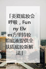炎夏底妆会呼吸，Funny Elves方里持妆粉底液提供全肤质底妆新解法
